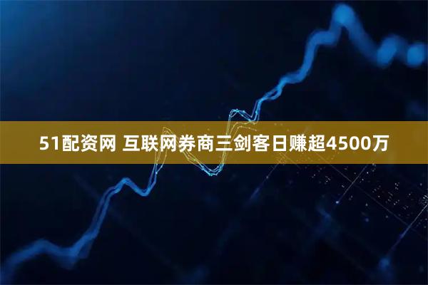 51配资网 互联网券商三剑客日赚超4500万