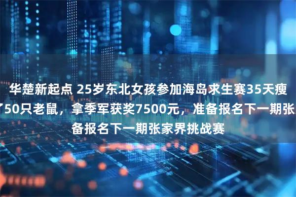 华楚新起点 25岁东北女孩参加海岛求生赛35天瘦28斤：吃了50只老鼠，拿季军获奖7500元，准备报名下一期张家界挑战赛