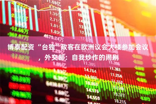 博泰配资 “台独”政客在欧洲议会大楼参加会议，外交部：自我炒作的闹剧
