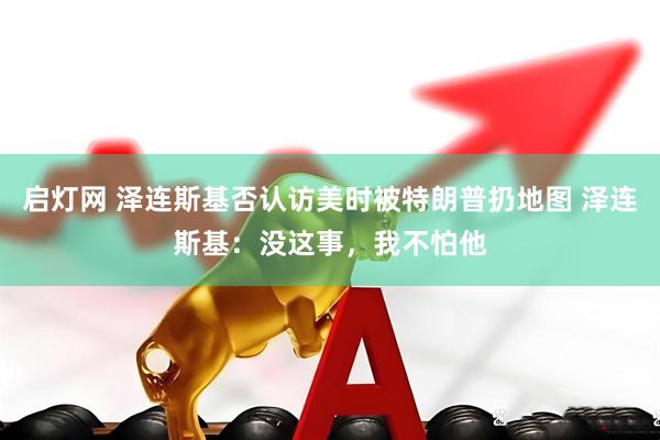 启灯网 泽连斯基否认访美时被特朗普扔地图 泽连斯基：没这事，我不怕他
