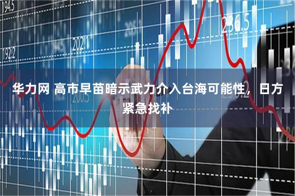 华力网 高市早苗暗示武力介入台海可能性，日方紧急找补