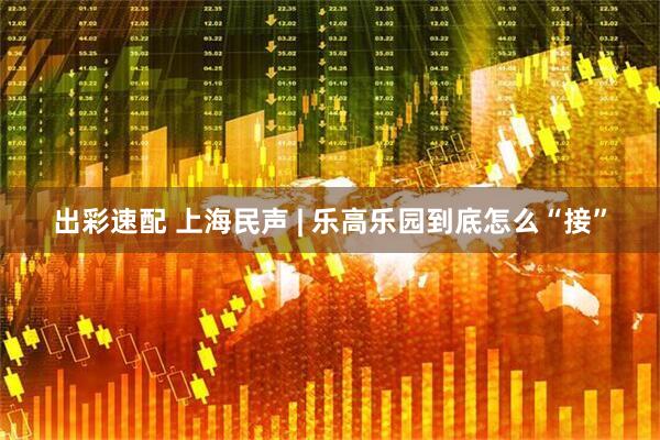 出彩速配 上海民声 | 乐高乐园到底怎么“接”