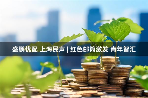 盛鹏优配 上海民声 | 红色邮筒激发 青年智汇