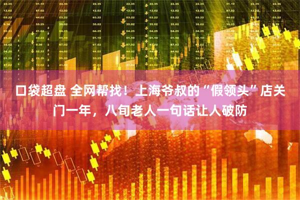 口袋超盘 全网帮找！上海爷叔的“假领头”店关门一年，八旬老人一句话让人破防
