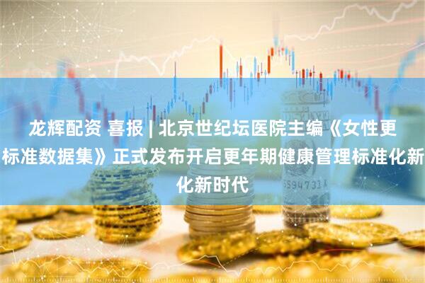 龙辉配资 喜报 | 北京世纪坛医院主编《女性更年期标准数据集》正式发布开启更年期健康管理标准化新时代