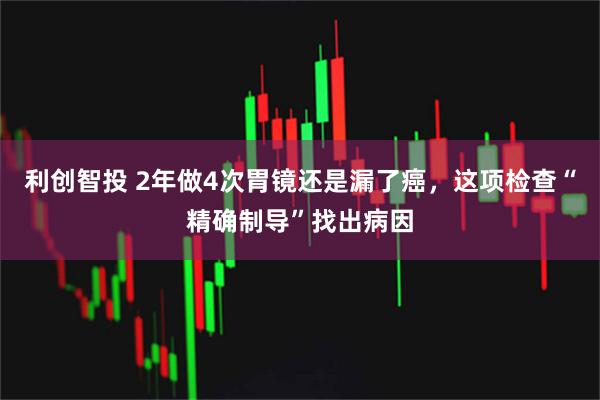 利创智投 2年做4次胃镜还是漏了癌，这项检查“精确制导”找出病因