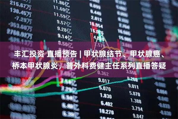丰汇投资 直播预告 | 甲状腺结节、甲状腺癌、桥本甲状腺炎，普外科费健主任系列直播答疑