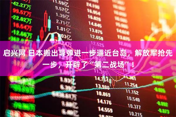 启兴网 日本搬出导弹进一步逼近台岛，解放军抢先一步，开辟了“第二战场”！