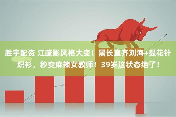 胜宇配资 江疏影风格大变！黑长直齐刘海+提花针织衫，秒变麻辣女教师！39岁这状态绝了！