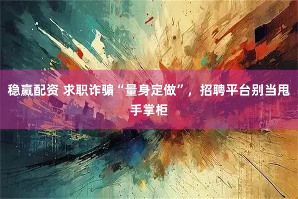 稳赢配资 求职诈骗“量身定做”，招聘平台别当甩手掌柜