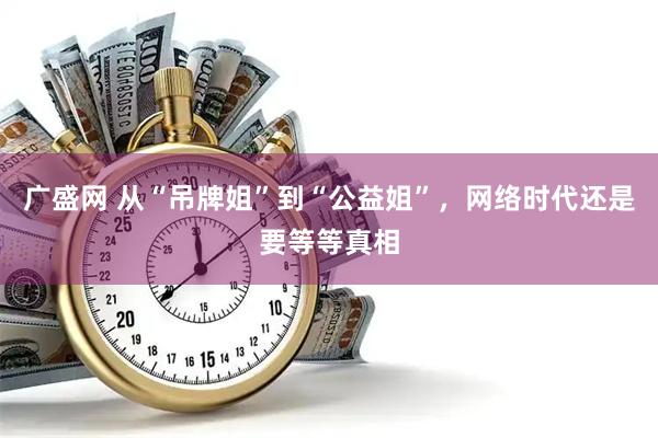 广盛网 从“吊牌姐”到“公益姐”，网络时代还是要等等真相