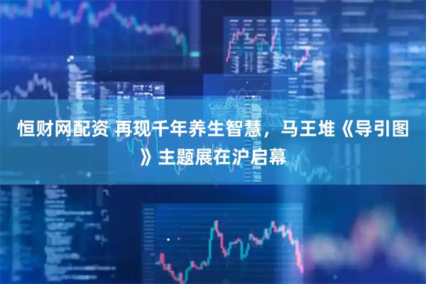 恒财网配资 再现千年养生智慧，马王堆《导引图》主题展在沪启幕