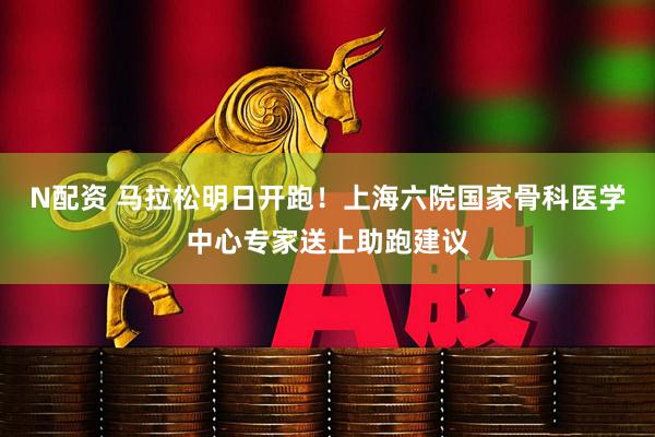 N配资 马拉松明日开跑！上海六院国家骨科医学中心专家送上助跑建议