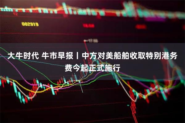 大牛时代 牛市早报丨中方对美船舶收取特别港务费今起正式施行