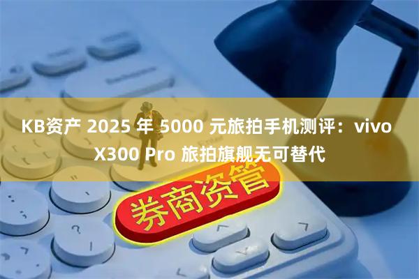 KB资产 2025 年 5000 元旅拍手机测评：vivo X300 Pro 旅拍旗舰无可替代