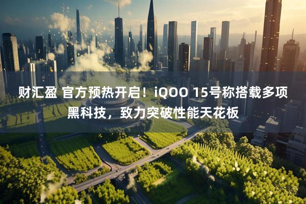 财汇盈 官方预热开启！iQOO 15号称搭载多项黑科技，致力突破性能天花板
