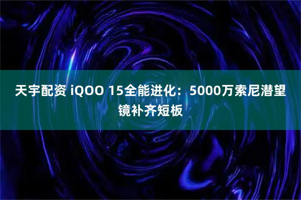 天宇配资 iQOO 15全能进化：5000万索尼潜望镜补齐短板