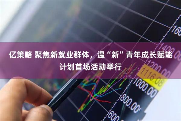 亿策略 聚焦新就业群体，温“新”青年成长赋能计划首场活动举行