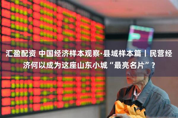 汇盈配资 中国经济样本观察·县域样本篇丨民营经济何以成为这座山东小城“最亮名片”？