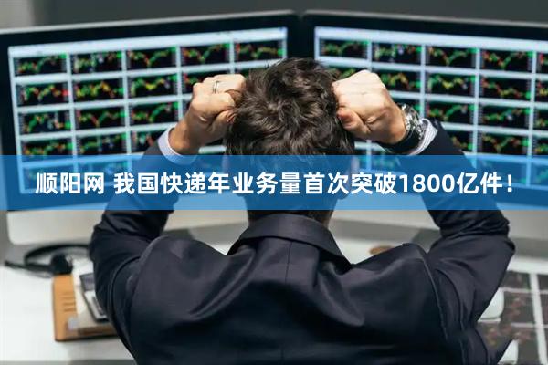 顺阳网 我国快递年业务量首次突破1800亿件！