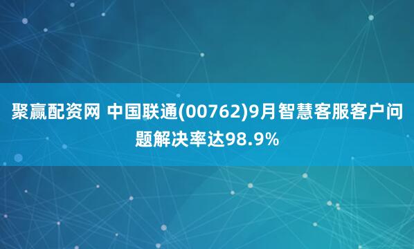 聚赢配资网 中国联通(00762)9月智慧客服客户问题解决率达98.9%