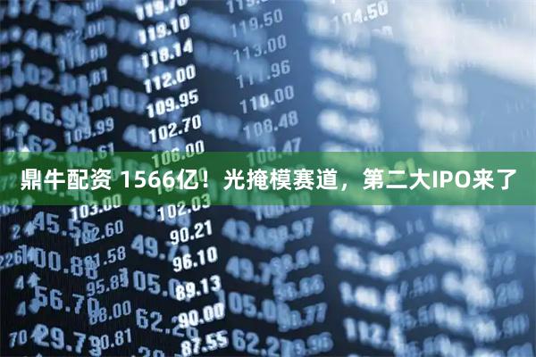 鼎牛配资 1566亿！光掩模赛道，第二大IPO来了