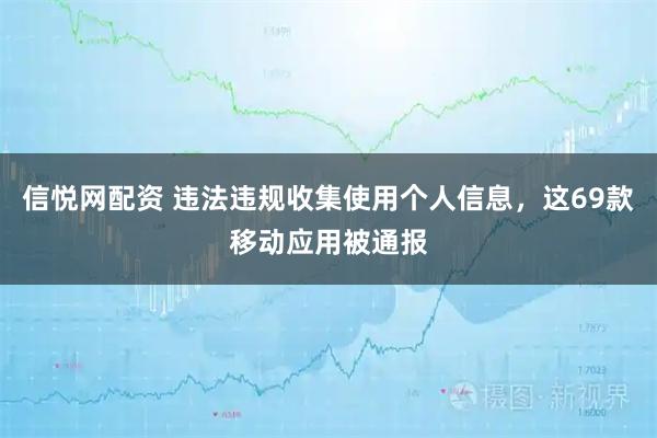 信悦网配资 违法违规收集使用个人信息，这69款移动应用被通报