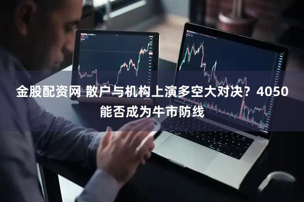 金股配资网 散户与机构上演多空大对决？4050能否成为牛市防线