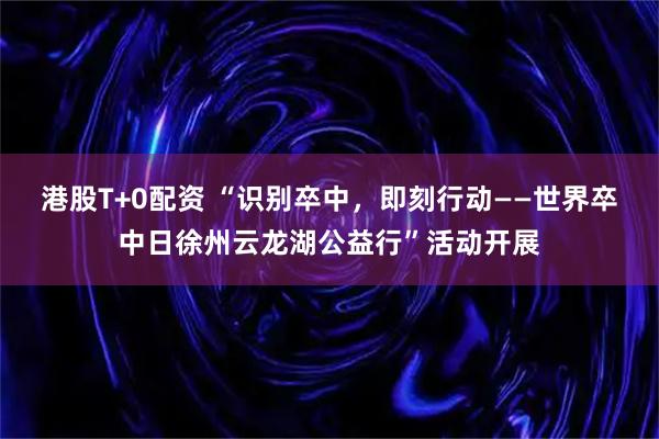 港股T+0配资 “识别卒中，即刻行动——世界卒中日徐州云龙湖公益行”活动开展