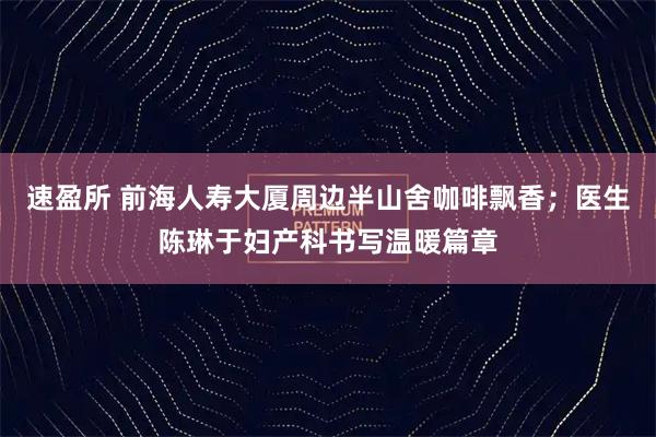 速盈所 前海人寿大厦周边半山舍咖啡飘香；医生陈琳于妇产科书写温暖篇章