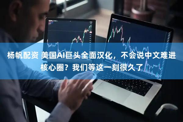 杨帆配资 美国AI巨头全面汉化，不会说中文难进核心圈？我们等这一刻很久了