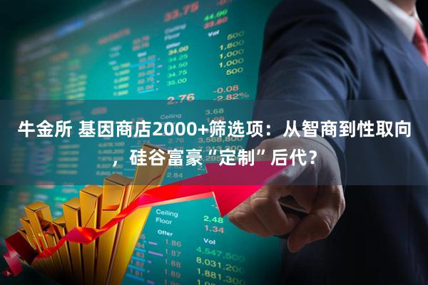 牛金所 基因商店2000+筛选项：从智商到性取向，硅谷富豪“定制”后代？