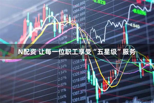 N配资 让每一位职工享受“五星级”服务