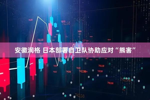 安徽润格 日本部署自卫队协助应对“熊害”