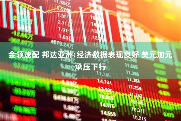 金领速配 邦达亚洲:经济数据表现良好 美元加元承压下行