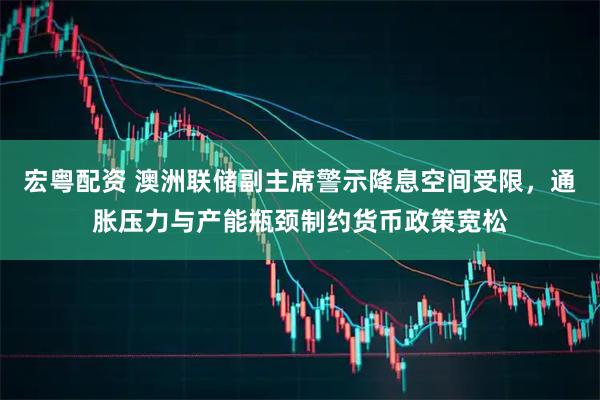 宏粤配资 澳洲联储副主席警示降息空间受限，通胀压力与产能瓶颈制约货币政策宽松