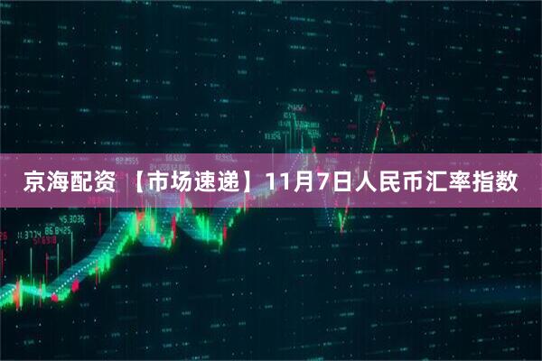 京海配资 【市场速递】11月7日人民币汇率指数