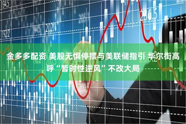 金多多配资 美股无惧停摆与美联储指引 华尔街高呼“暂时性逆风”不改大局