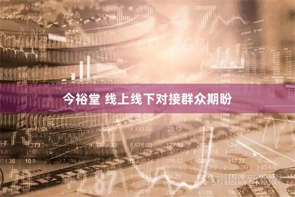 今裕堂 线上线下对接群众期盼