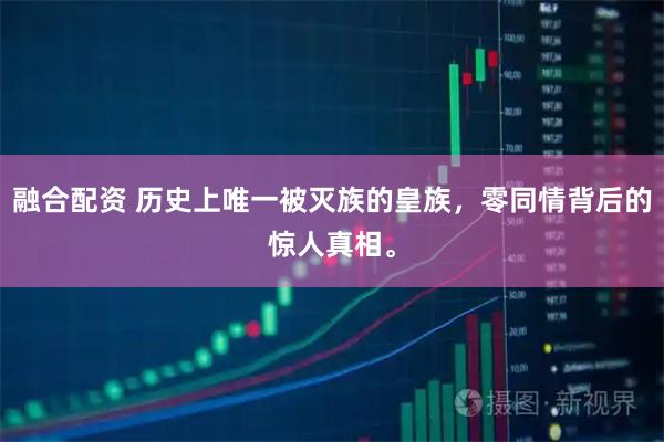 融合配资 历史上唯一被灭族的皇族，零同情背后的惊人真相。