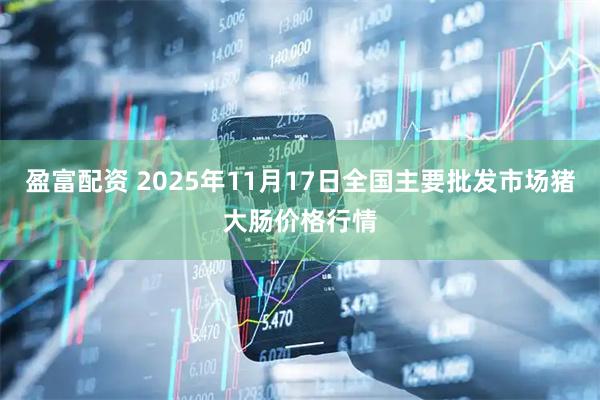 盈富配资 2025年11月17日全国主要批发市场猪大肠价格行情