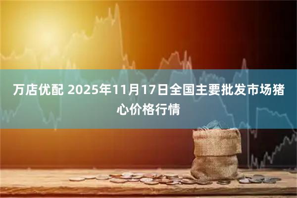 万店优配 2025年11月17日全国主要批发市场猪心价格行情