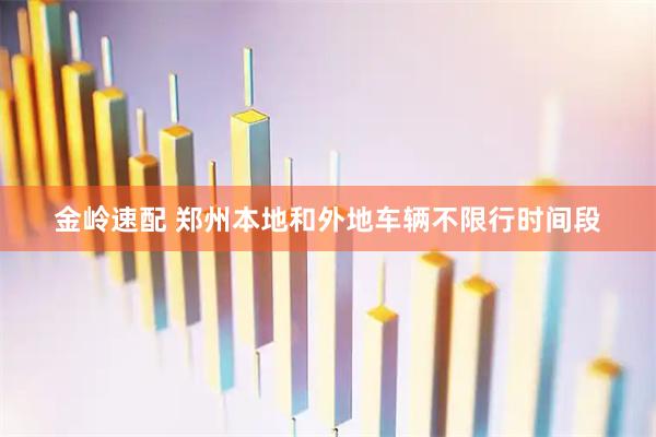 金岭速配 郑州本地和外地车辆不限行时间段