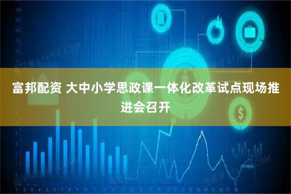 富邦配资 大中小学思政课一体化改革试点现场推进会召开