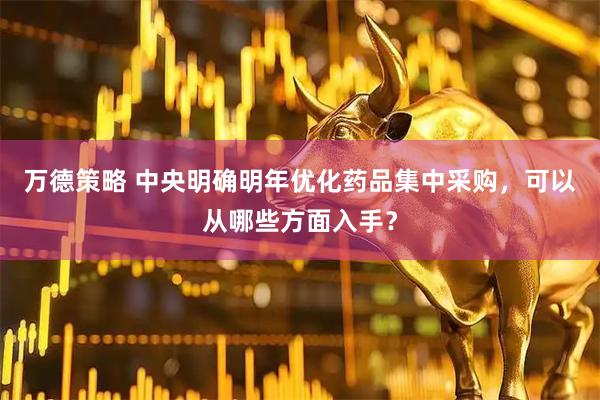 万德策略 中央明确明年优化药品集中采购，可以从哪些方面入手？