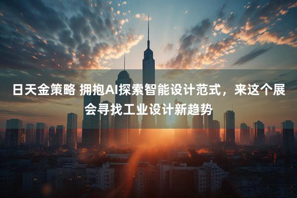 日天金策略 拥抱AI探索智能设计范式，来这个展会寻找工业设计新趋势