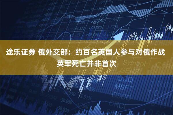 途乐证券 俄外交部：约百名英国人参与对俄作战 英军死亡并非首次