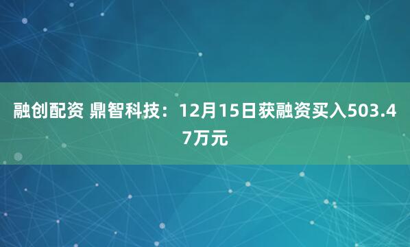 融创配资 鼎智科技：12月15日获融资买入503.47万元