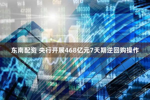 东南配资 央行开展468亿元7天期逆回购操作
