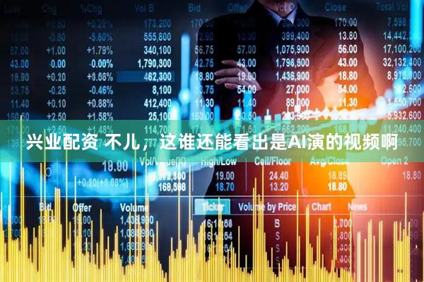 兴业配资 不儿，这谁还能看出是AI演的视频啊